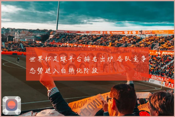 世界杯足球平台排名出炉 各队竞争态势进入白热化阶段