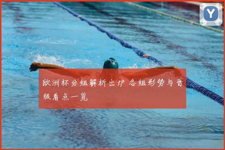 欧洲杯分组解析出炉 各组形势与晋级看点一览