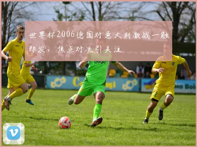 世界杯2006德国对意大利激战一触即发，焦点对决引关注