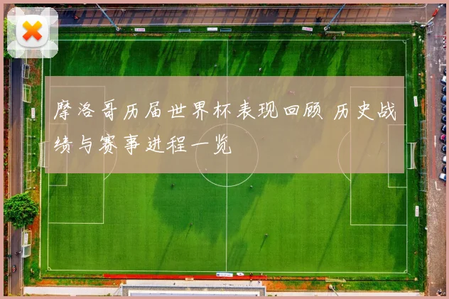 摩洛哥历届世界杯表现回顾 历史战绩与赛事进程一览