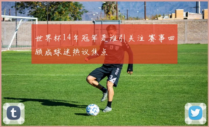 世界杯14年冠军是谁引关注 赛事回顾成球迷热议焦点
