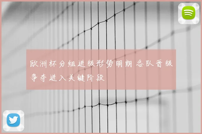 欧洲杯分组进级形势明朗 各队晋级争夺进入关键阶段