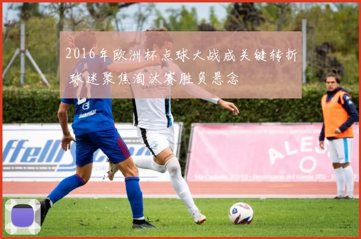 2016年欧洲杯点球大战成关键转折 球迷聚焦淘汰赛胜负悬念