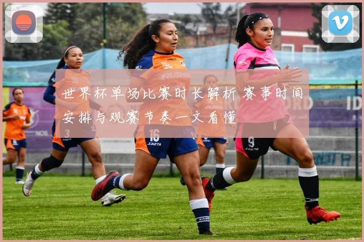 世界杯单场比赛时长解析 赛事时间安排与观赛节奏一文看懂