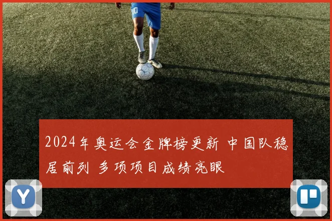 2024年奥运会金牌榜更新 中国队稳居前列 多项项目成绩亮眼