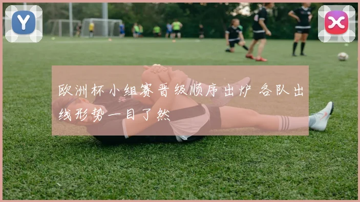 欧洲杯小组赛晋级顺序出炉 各队出线形势一目了然