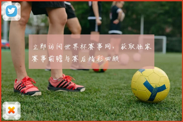 立即访问世界杯赛事网，获取独家赛事前瞻与赛后精彩回顾
