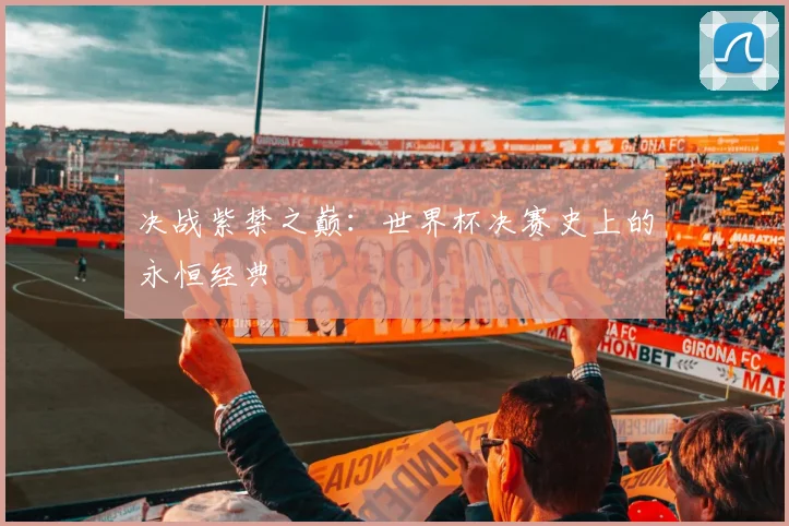 决战紫禁之巅：世界杯决赛史上的永恒经典