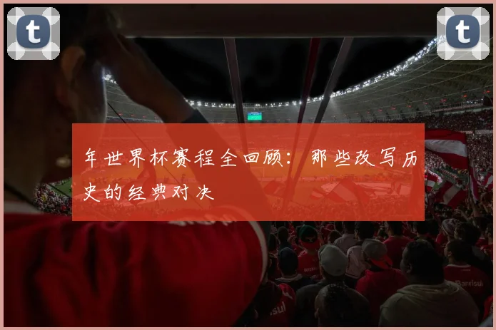 年世界杯赛程全回顾：那些改写历史的经典对决